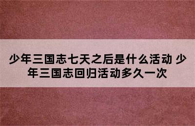 少年三国志七天之后是什么活动 少年三国志回归活动多久一次